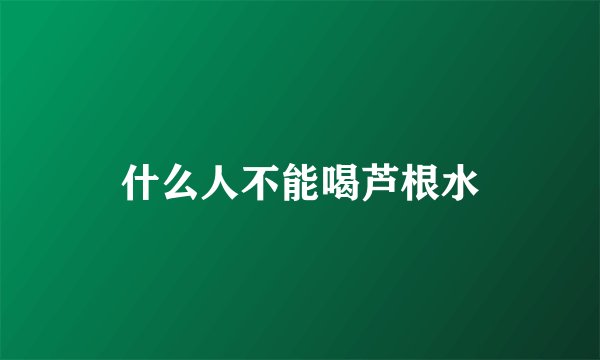 什么人不能喝芦根水