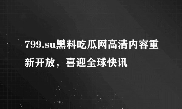 799.su黑料吃瓜网高清内容重新开放，喜迎全球快讯