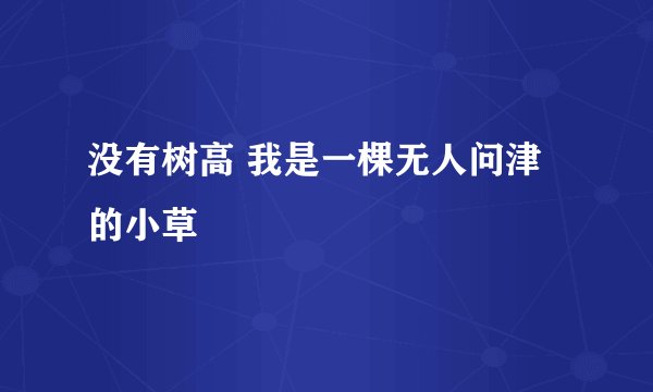 没有树高 我是一棵无人问津的小草