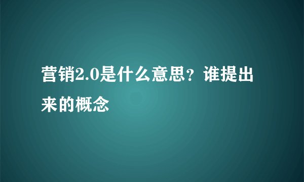 营销2.0是什么意思？谁提出来的概念