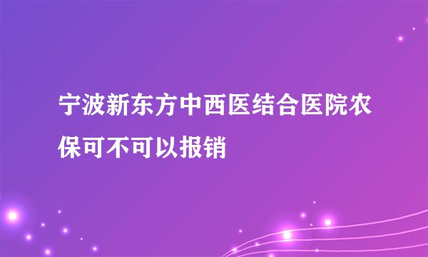 宁波新东方中西医结合医院农保可不可以报销