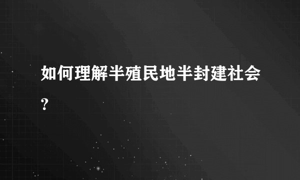 如何理解半殖民地半封建社会?