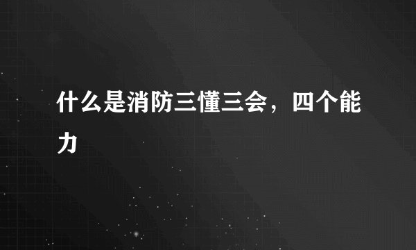 什么是消防三懂三会,四个能力