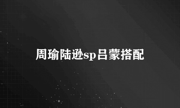 周瑜陆逊sp吕蒙搭配