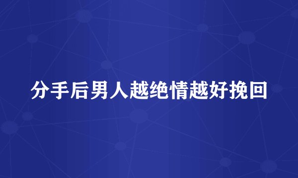 分手后男人越绝情越好挽回