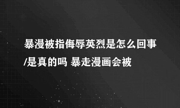 暴漫被指侮辱英烈是怎么回事/是真的吗 暴走漫画会被