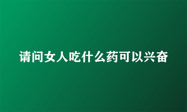 请问女人吃什么药可以兴奋