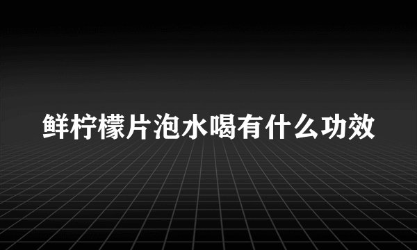 鲜柠檬片泡水喝有什么功效