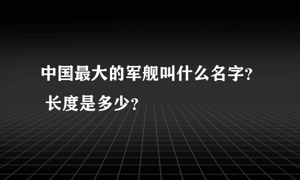 中国最大的军舰叫什么名字? 长度是多少?