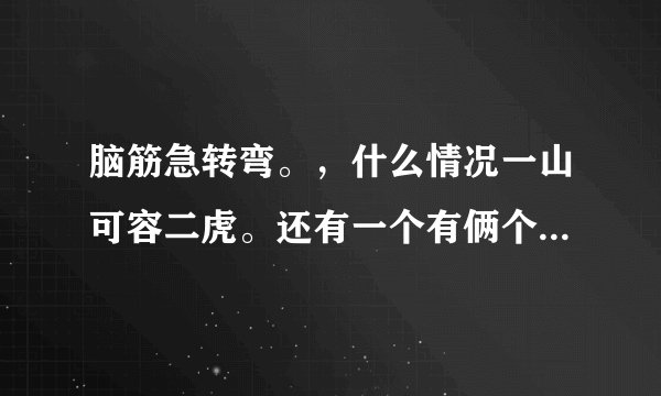 脑筋急转弯。，什么情况一山可容二虎。还有一个有俩个人掉进陷阱里面去了死的人叫死人？活的人叫什么？