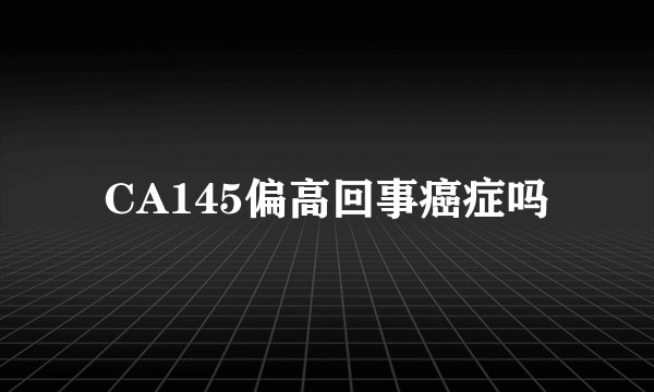 CA145偏高回事癌症吗