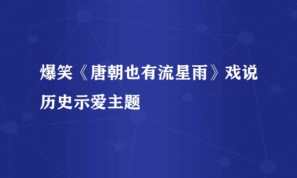 爆笑《唐朝也有流星雨》戏说历史示爱主题