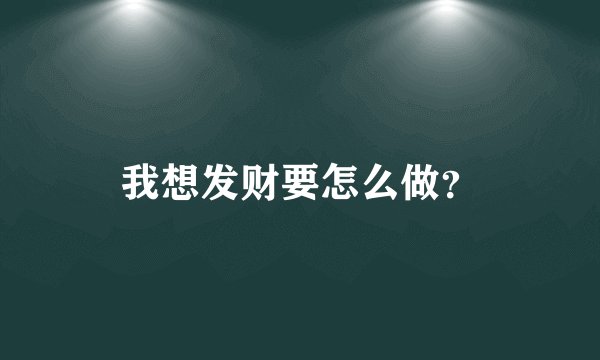 我想发财要怎么做？