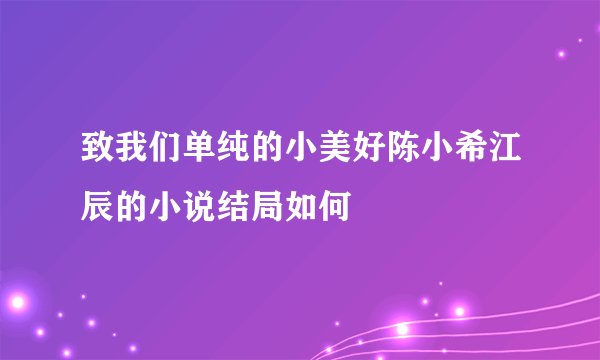 致我们单纯的小美好陈小希江辰的小说结局如何