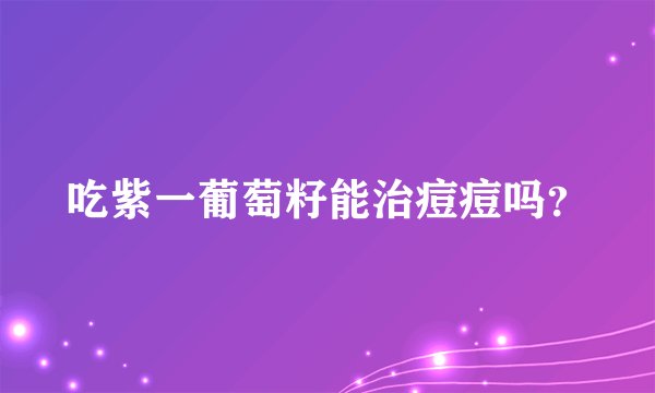 吃紫一葡萄籽能治痘痘吗？