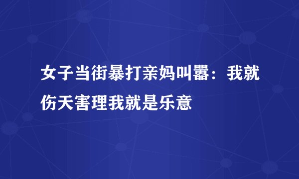 女子当街暴打亲妈叫嚣:我就伤天害理我就是乐意