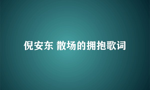 倪安东 散场的拥抱歌词