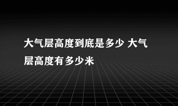 大气层高度到底是多少 大气层高度有多少米