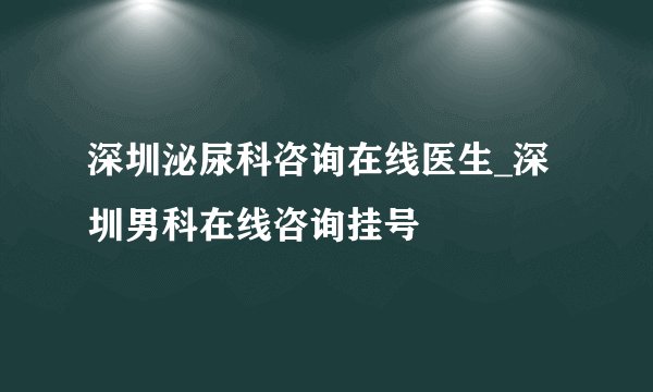 深圳泌尿科咨询在线医生_深圳男科在线咨询挂号