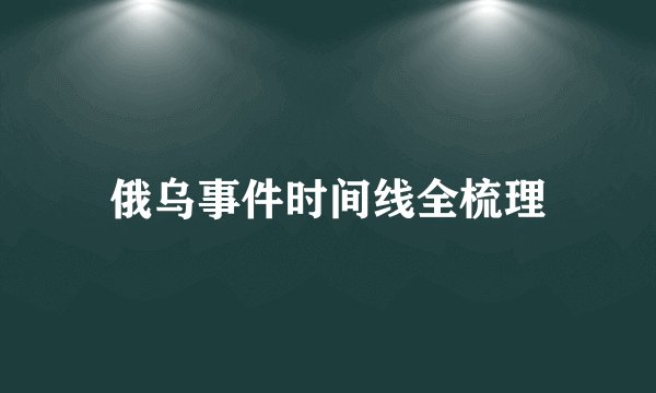 俄乌事件时间线全梳理
