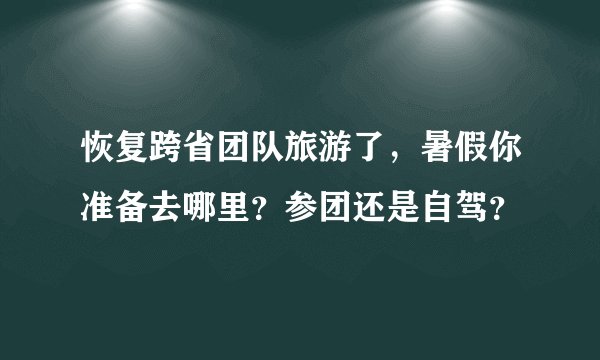 恢复跨省团队旅游了，暑假你准备去哪里？参团还是自驾？