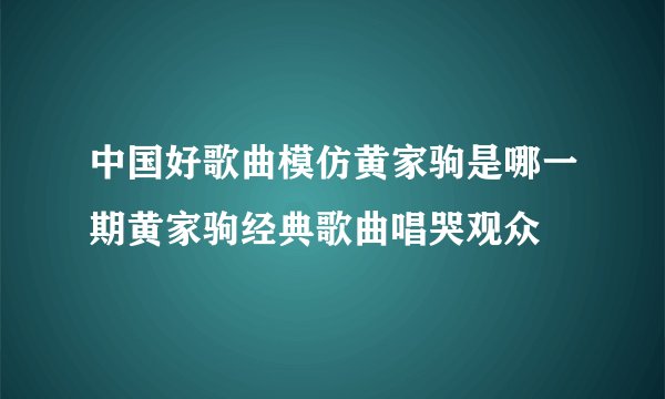 中国好歌曲模仿黄家驹是哪一期黄家驹经典歌曲唱哭观众