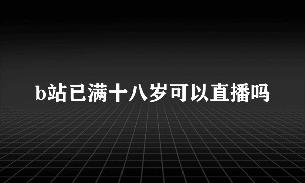 b站已满十八岁可以直播吗