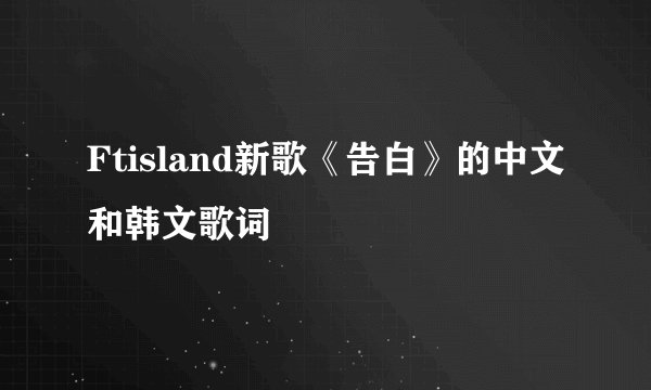 Ftisland新歌《告白》的中文和韩文歌词