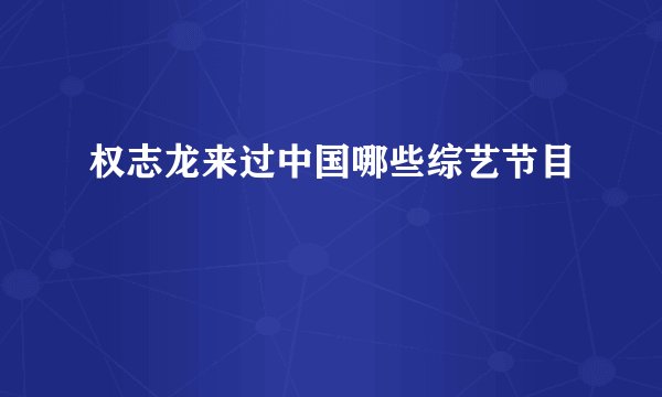 权志龙来过中国哪些综艺节目