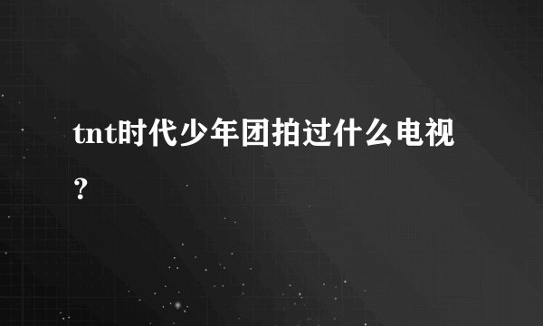 tnt时代少年团拍过什么电视？