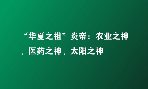 “华夏之祖”炎帝：农业之神、医药之神、太阳之神