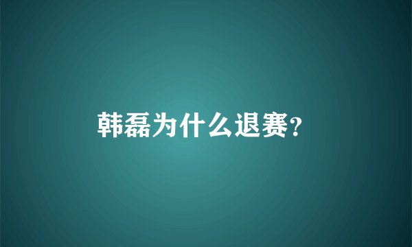 韩磊为什么退赛?