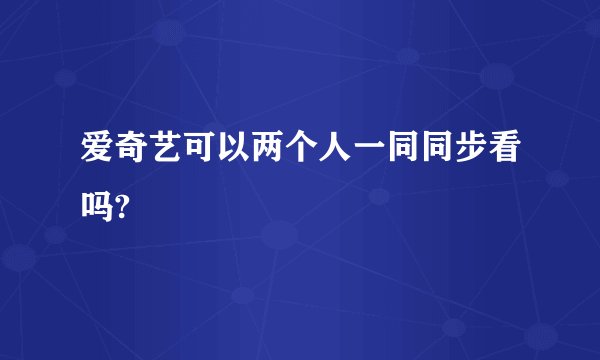 爱奇艺可以两个人一同同步看吗?