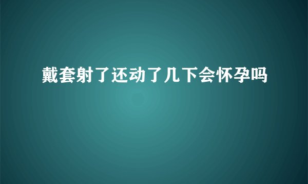 戴套射了还动了几下会怀孕吗