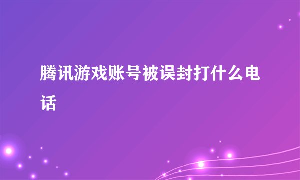腾讯游戏账号被误封打什么电话