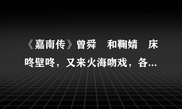 《嘉南传》曾舜晞和鞠婧祎床咚壁咚，又来火海吻戏，各种甜挡不住