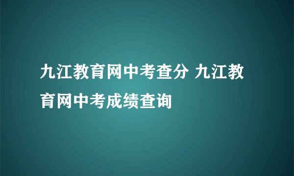 九江教育网中考查分 九江教育网中考成绩查询