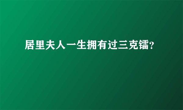 居里夫人一生拥有过三克镭？