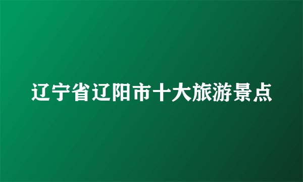 辽宁省辽阳市十大旅游景点