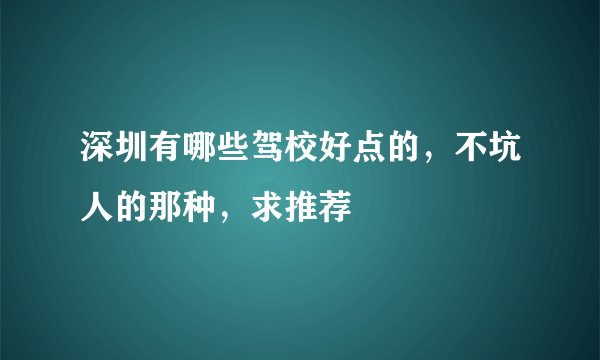 深圳有哪些驾校好点的，不坑人的那种，求推荐
