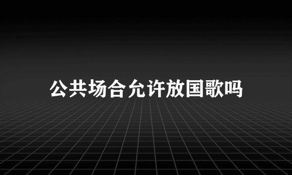公共场合允许放国歌吗