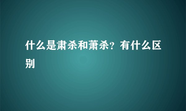 什么是肃杀和萧杀？有什么区别