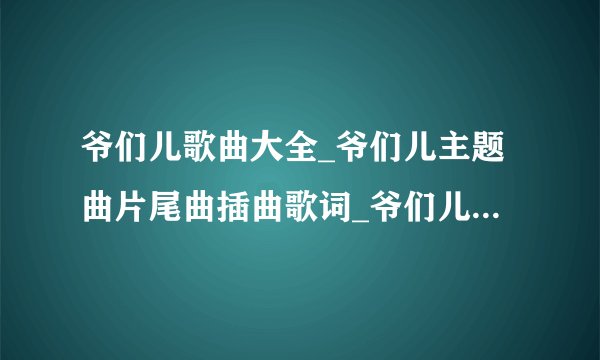 爷们儿歌曲大全_爷们儿主题曲片尾曲插曲歌词_爷们儿背景音乐在线试听