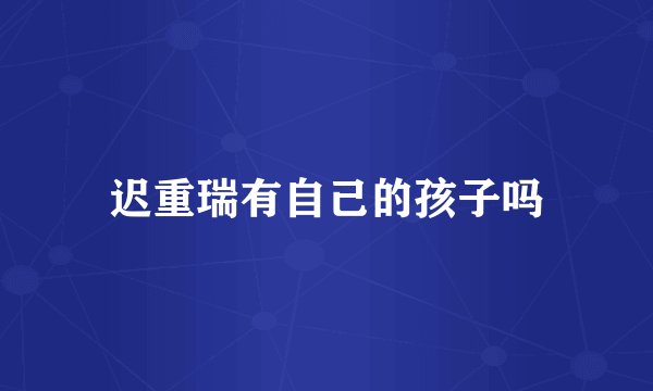 迟重瑞有自己的孩子吗