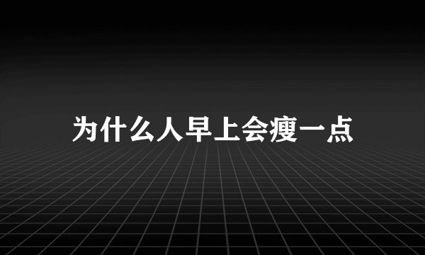 为什么人早上会瘦一点