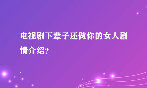 电视剧下辈子还做你的女人剧情介绍？