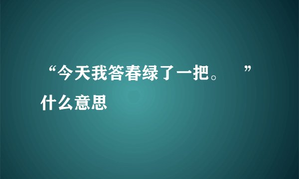 “今天我答春绿了一把。囧”什么意思