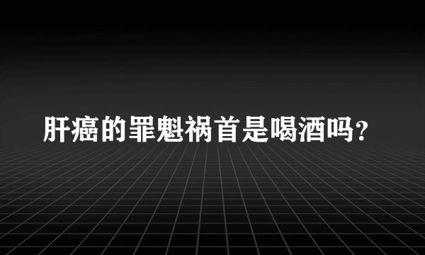 肝癌的罪魁祸首是喝酒吗？
