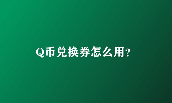 Q币兑换券怎么用？
