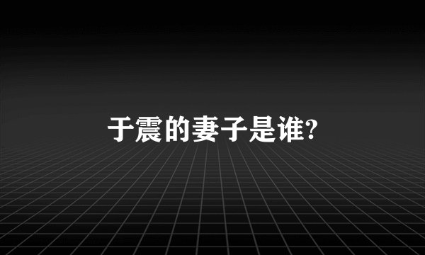 于震的妻子是谁?